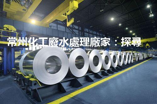 常州化工廢水處理廠家：探尋綠色化工之路？